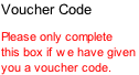 Voucher Code  Please only complete this box if we have given  you a voucher code.